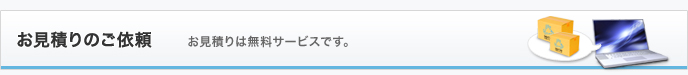 お見積りのご依頼 お見積りは無料サービスです。