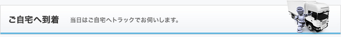 ご自宅へ到着 当日はご自宅へトラックでお伺いします。